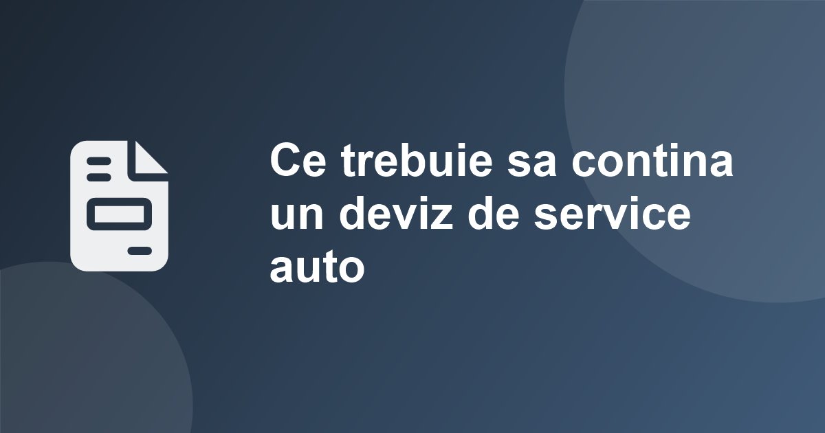 Ce trebuie sa contina un deviz de service auto (model complet, explicat pe puncte)