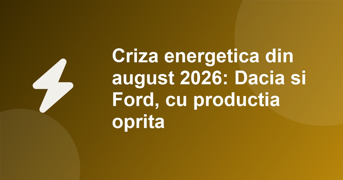 Criza energetica din august 2026: Dacia si Ford au stat cu productia oprita pana pe 19 august. Ce a invatat un service din asta