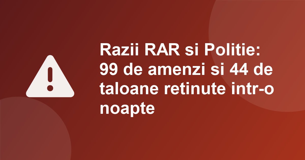 Razii RAR si Politie in Bucuresti si Iasi: 99 de amenzi si 44 de taloane retinute intr-o noapte pentru tobe, lumini si anvelope neconforme
