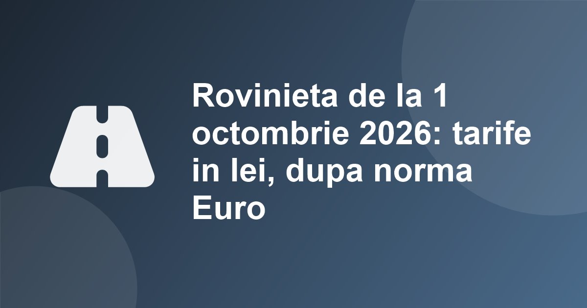 Rovinieta de la 1 octombrie 2026: tarife in lei, dupa norma Euro. Intre 228 si 330 lei pe an la autoturisme, 579-753 lei la utilitare
