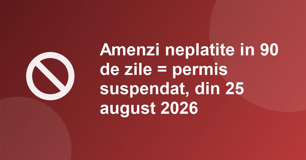 Din 25 august 2026, amenzile rutiere neplatite in 90 de zile suspenda permisul: o zi pentru fiecare 50 de lei