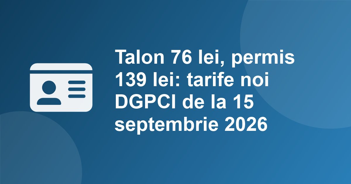 Actele auto s-au scumpit de la 15 septembrie 2026: talonul 76 lei (+55%), permisul 139 lei (+56%), autorizatia provizorie 25 lei