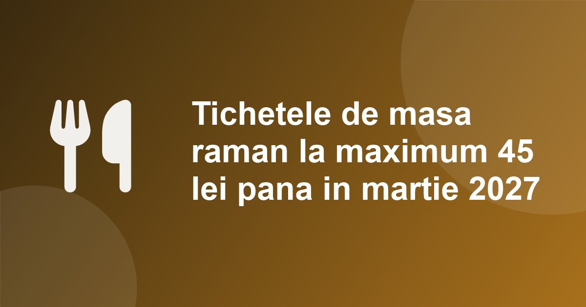 Tichetele de masa raman la maximum 45 de lei din octombrie 2026 pana in martie 2027; tichetele de cresa cresc la 770 lei